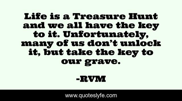Life is a Treasure Hunt and we all have the key to it. Unfortunately, many of us don’t unlock it, but take the key to our grave.