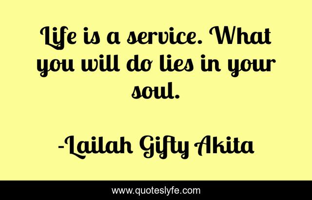 Life is a service. What you will do lies in your soul.