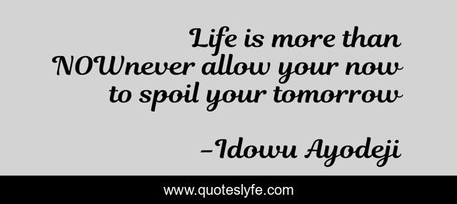 Life is more than NOWnever allow your now to spoil your tomorrow