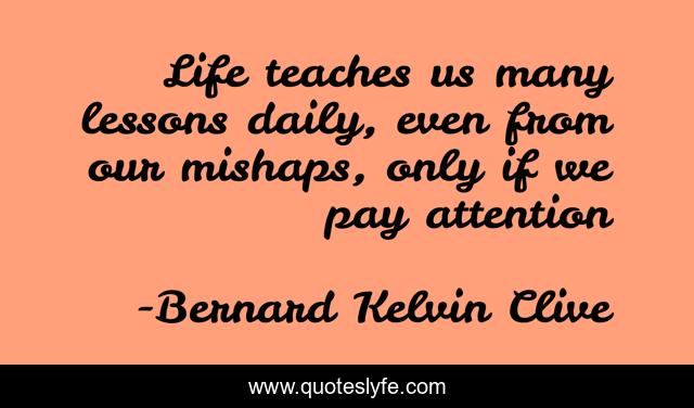 Life teaches us many lessons daily, even from our mishaps, only if we pay attention