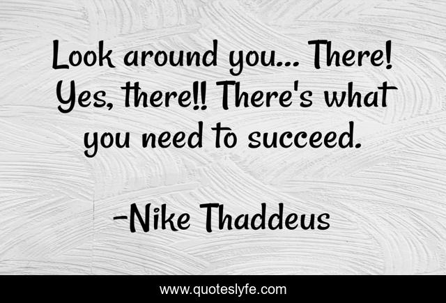 Look around you… There! Yes, there!! There's what you need to succeed.