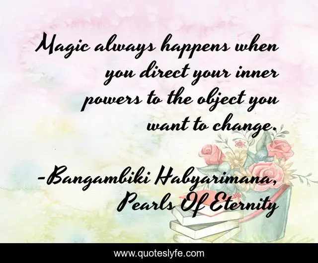Magic always happens when you direct your inner powers to the object you want to change.