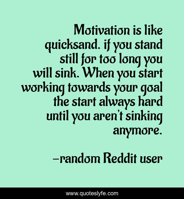 Motivation is like quicksand. if you stand still for too long you will sink. When you start working towards your goal the start always hard until you aren't sinking anymore.