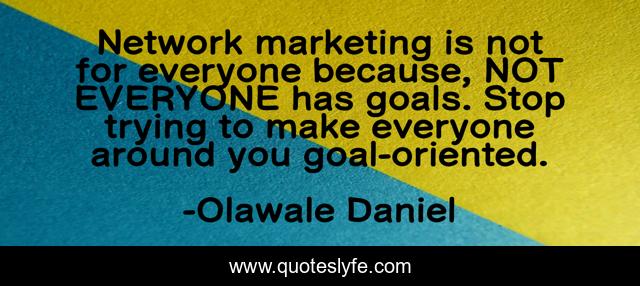 Network marketing is not for everyone because, NOT EVERYONE has goals. Stop trying to make everyone around you goal-oriented.