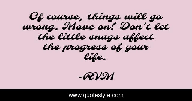 Of course, things will go wrong. Move on! Don’t let the little snags affect the progress of your life.