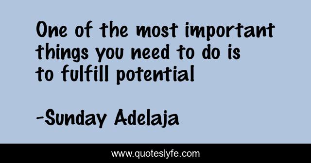 One of the most important things you need to do is to fulfill potential