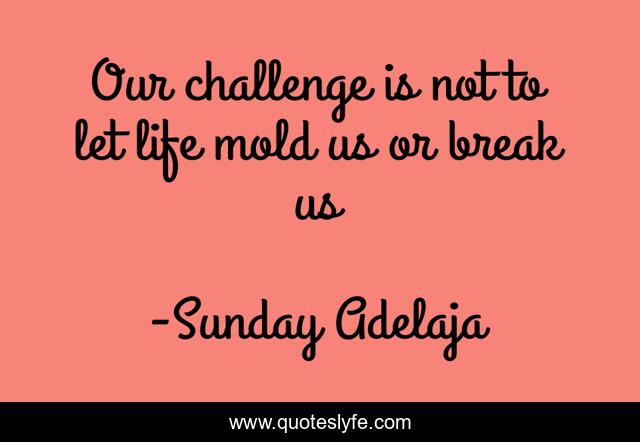 Our challenge is not to let life mold us or break us