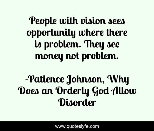 People with vision sees opportunity where there is problem. They see money not problem.