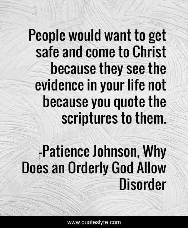 People would want to get safe and come to Christ because they see the evidence in your life not because you quote the scriptures to them.