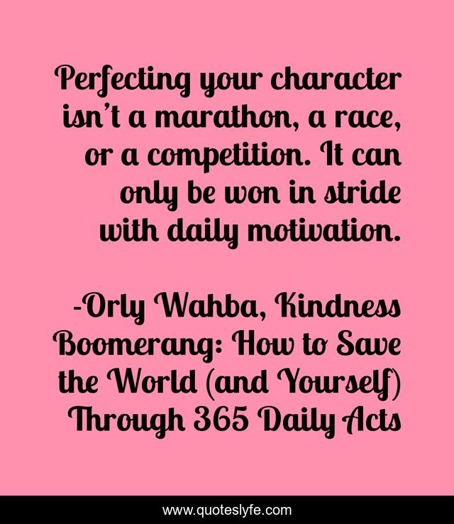 Perfecting your character isn’t a marathon, a race, or a competition. It can only be won in stride with daily motivation.