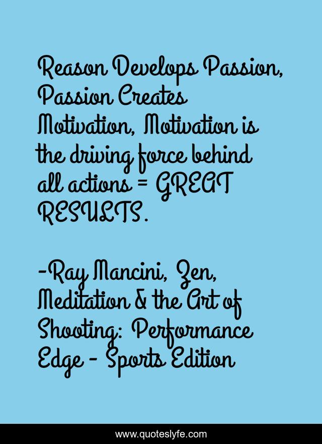 Reason Develops Passion, Passion Creates Motivation, Motivation is the driving force behind all actions = GREAT RESULTS.