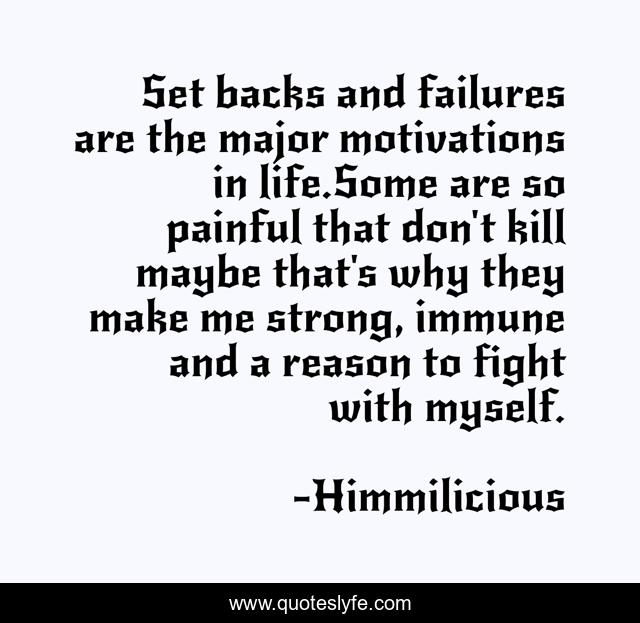 Set backs and failures are the major motivations in life.Some are so painful that don't kill maybe that's why they make me strong, immune and a reason to fight with myself.