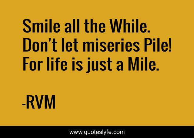 Smile all the While. Don't let miseries Pile! For life is just a Mile.