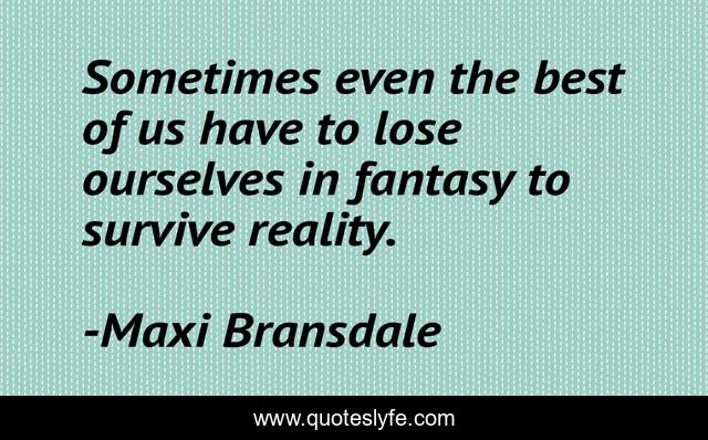 Sometimes even the best of us have to lose ourselves in fantasy to survive reality.