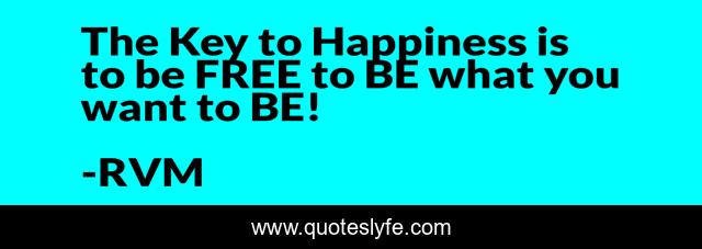 The Key to Happiness is to be FREE to BE what you want to BE!