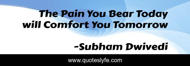 The Pain You Bear Today will Comfort You Tomorrow