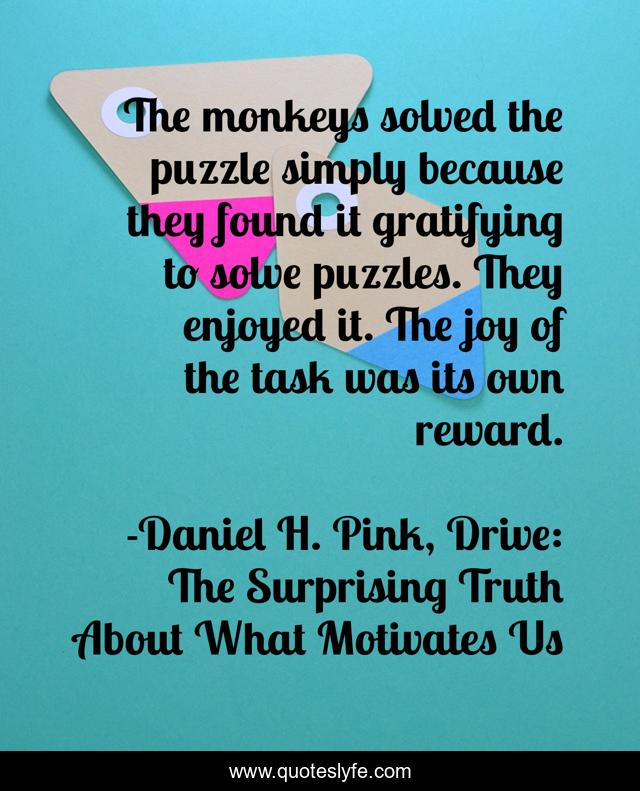 The monkeys solved the puzzle simply because they found it gratifying to solve puzzles. They enjoyed it. The joy of the task was its own reward.
