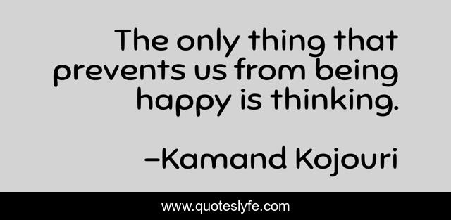 The only thing that prevents us from being happy is thinking.
