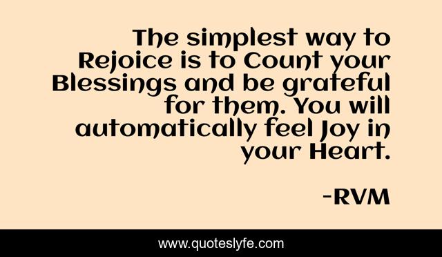 The simplest way to Rejoice is to Count your Blessings and be grateful for them. You will automatically feel Joy in your Heart.