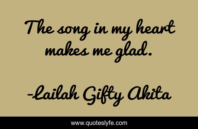 The song in my heart makes me glad.