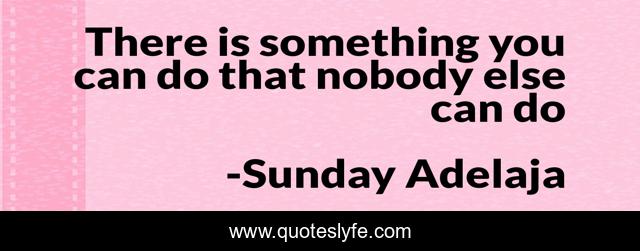 There is something you can do that nobody else can do