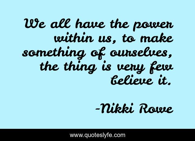 We all have the power within us, to make something of ourselves, the thing is very few believe it.