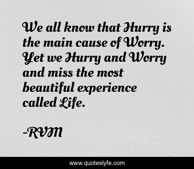 We all know that Hurry is the main cause of Worry. Yet we Hurry and Worry and miss the most beautiful experience called Life.