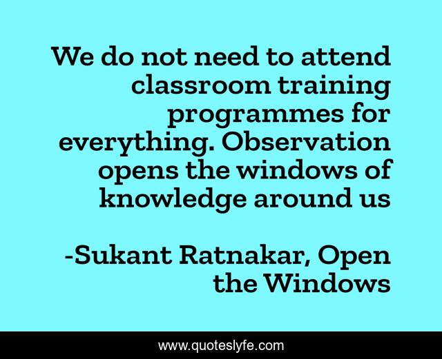 We do not need to attend classroom training programmes for everything. Observation opens the windows of knowledge around us