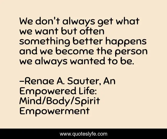 We don't always get what we want but often something better happens and we become the person we always wanted to be.