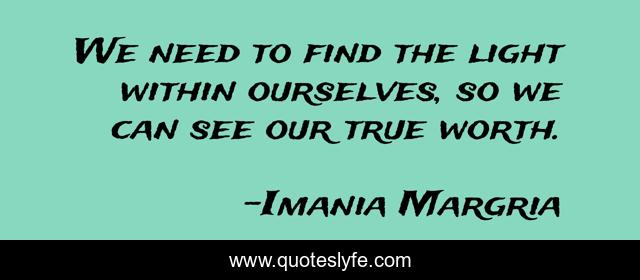 We Need To Find The Light Within Ourselves So We Can See Our True Wor Quote By Imania Margria Quoteslyfe