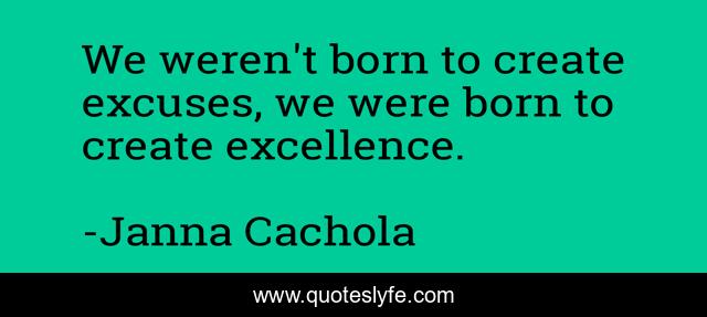 We weren't born to create excuses, we were born to create excellence.