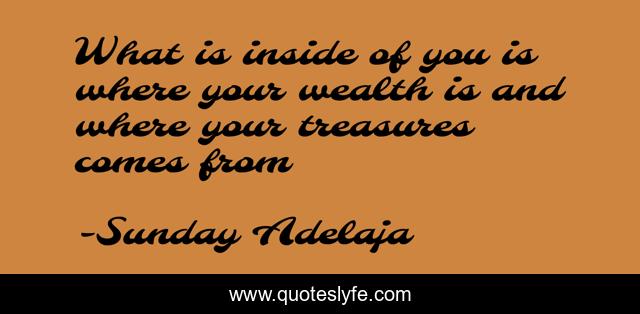 What is inside of you is where your wealth is and where your treasures comes from