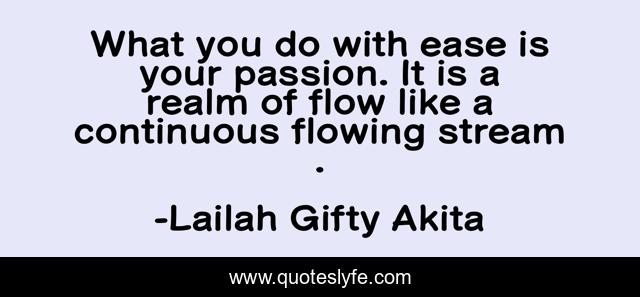 What you do with ease is your passion. It is a realm of flow like a continuous flowing stream .