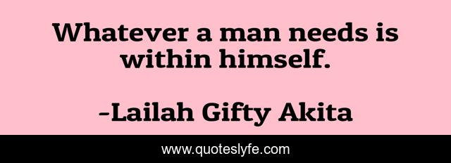 Whatever a man needs is within himself.