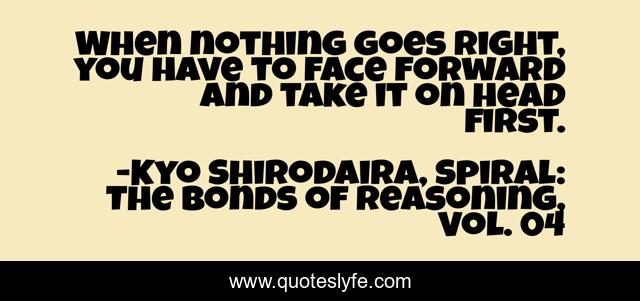 When nothing goes right, you have to face forward and take it on head first.