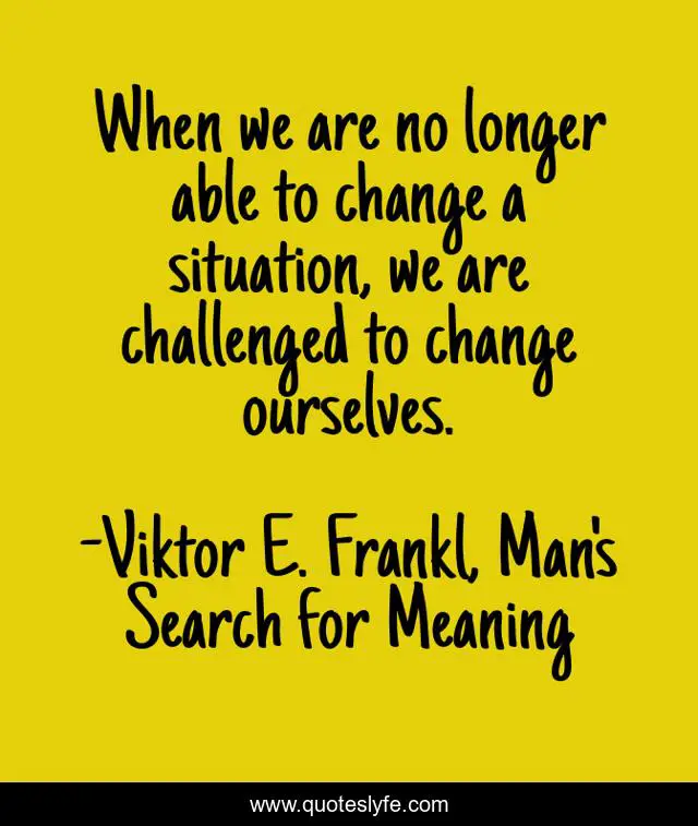 When we are no longer able to change a situation, we are challenged to change ourselves.