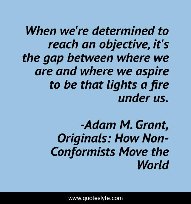 When we're determined to reach an objective, it's the gap between where we are and where we aspire to be that lights a fire under us.