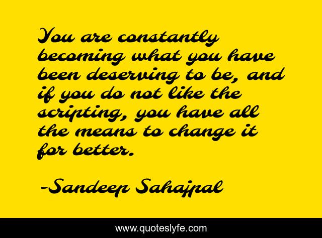 You are constantly becoming what you have been deserving to be, and if you do not like the scripting, you have all the means to change it for better.