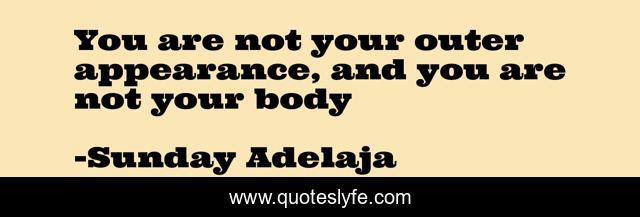 You are not your outer appearance, and you are not your body