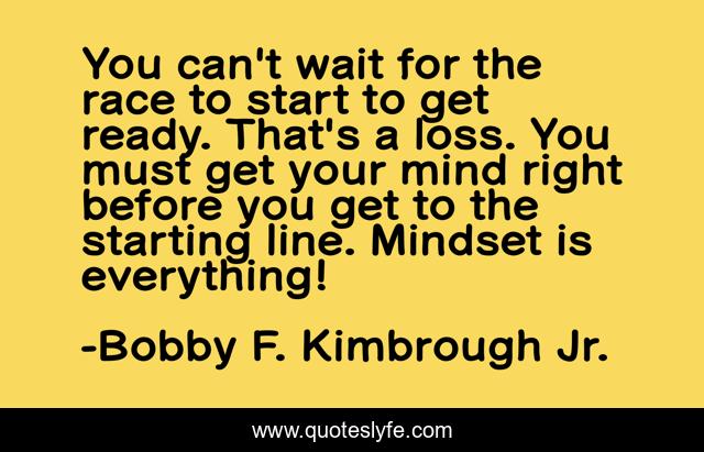You can't wait for the race to start to get ready. That's a loss. You must get your mind right before you get to the starting line. Mindset is everything!