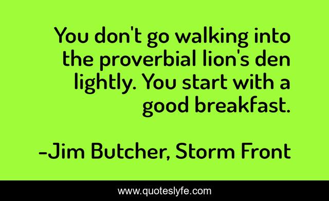 You don't go walking into the proverbial lion's den lightly. You start with a good breakfast.