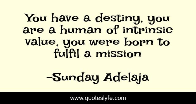 You have a destiny, you are a human of intrinsic value, you were born to fulfil a mission