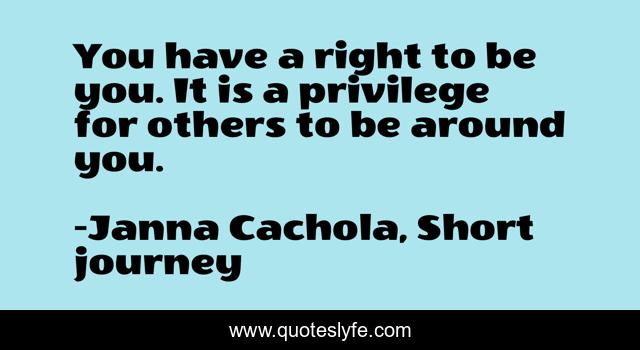 You have a right to be you. It is a privilege for others to be around you.