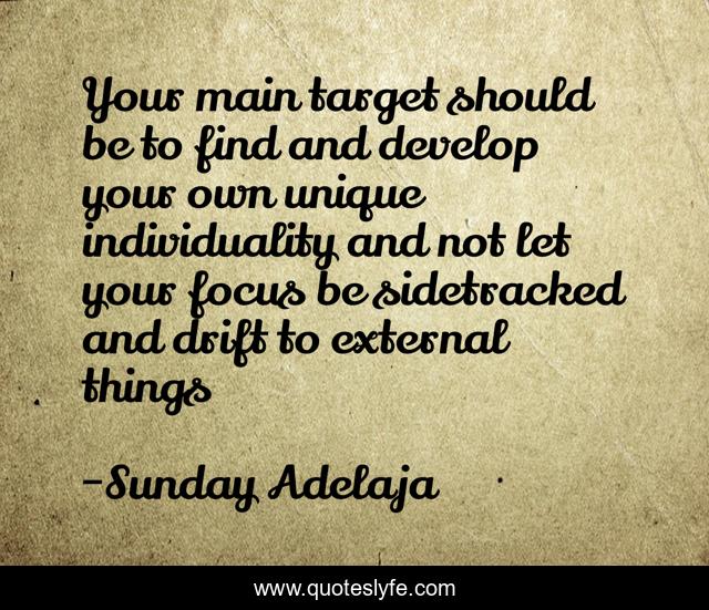 Your main target should be to find and develop your own unique individuality and not let your focus be sidetracked and drift to external things