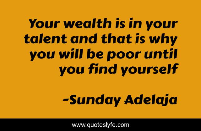Your wealth is in your talent and that is why you will be poor until you find yourself