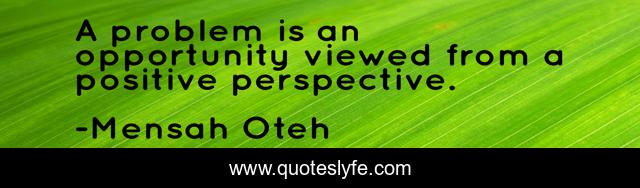 A problem is an opportunity viewed from a positive perspective.