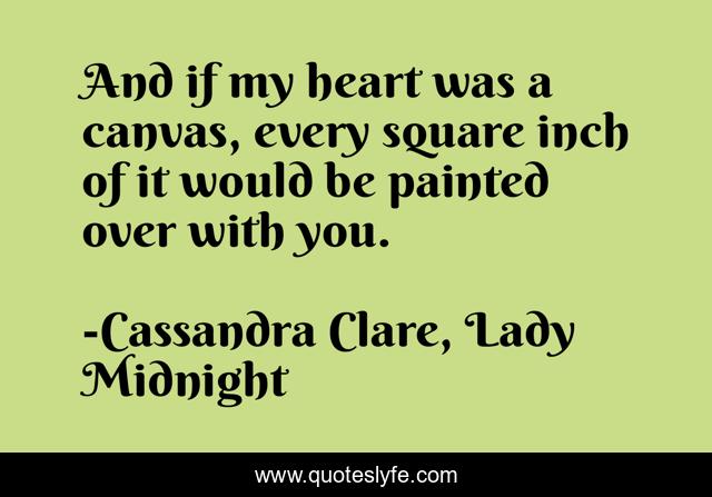 And if my heart was a canvas, every square inch of it would be painted over with you.