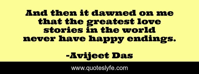 And then it dawned on me that the greatest love stories in the world never have happy endings.