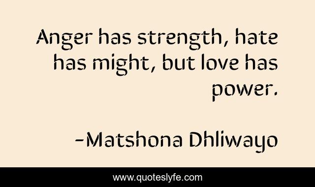 Anger has strength, hate has might, but love has power.