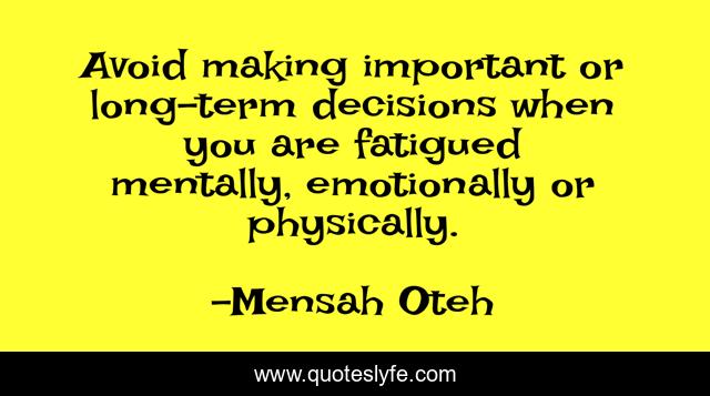 Avoid making important or long-term decisions when you are fatigued mentally, emotionally or physically.